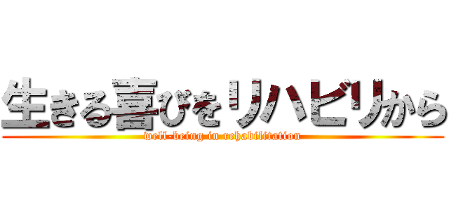 生きる喜びをリハビリから (well-being in rehabilitation)