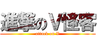 進撃のＶ怪客 (attack on V)