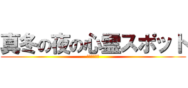 真冬の夜の心霊スポット (神の中の王編)