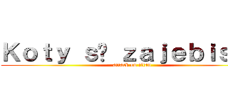 Ｋｏｔｙ ｓą ｚａｊｅｂｉｓｔｅ (attack on titan)