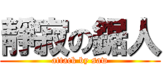 靜寂の鋸人 (attack by saw)