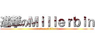 進撃のＭｉｌｌｅｒｂｉｎ (attack on Millerbin)