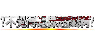 你不覺得這樣超諷刺嗎 ()