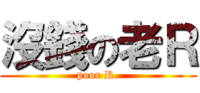 沒錢の老Ｒ (poor R.)