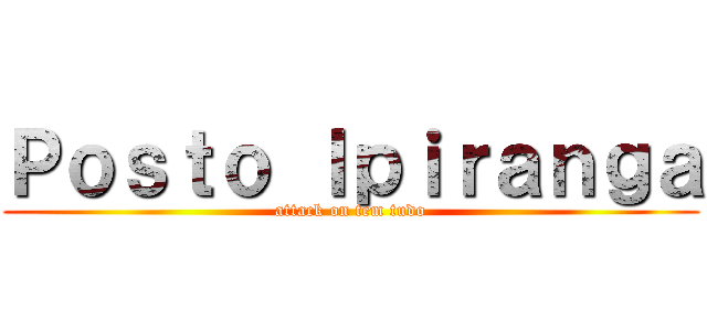 Ｐｏｓｔｏ Ｉｐｉｒａｎｇａ (attack on tem tudo)