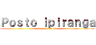 Ｐｏｓｔｏ Ｉｐｉｒａｎｇａ (attack on tem tudo)