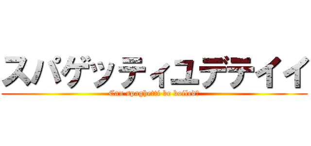 スパゲッティユデテイイ (Can spaghetti be boiled?)