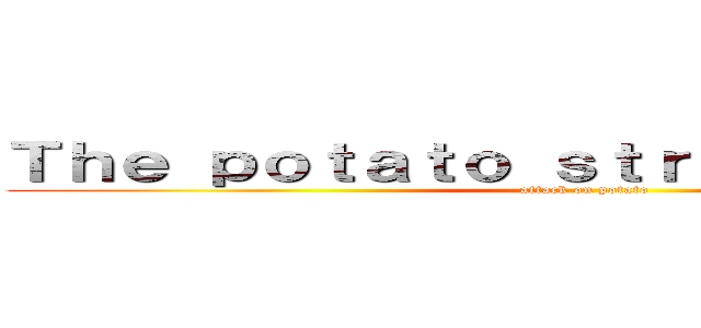 Ｔｈｅ ｐｏｔａｔｏ ｓｔｒｉｋｅｓ ａｇａｉｎ (attack on potato)