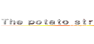 Ｔｈｅ ｐｏｔａｔｏ ｓｔｒｉｋｅｓ ａｇａｉｎ (attack on potato)