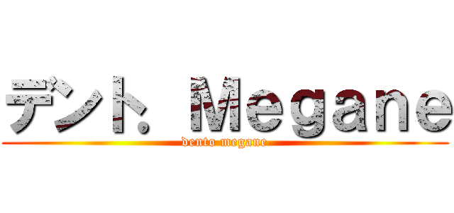 デント．Ｍｅｇａｎｅ (dento megane)