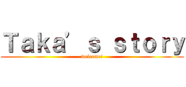 Ｔａｋａ’ｓ ｓｔｏｒｙ (welcome!)