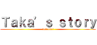 Ｔａｋａ’ｓ ｓｔｏｒｙ (welcome!)