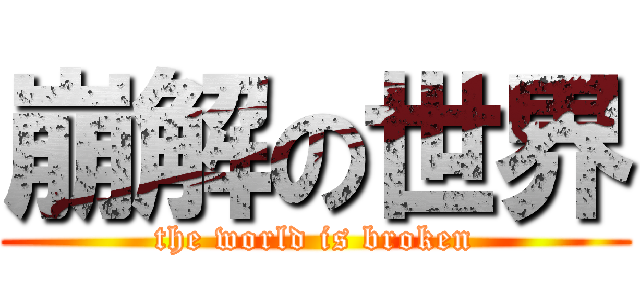 崩解の世界 (the world is broken)