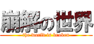 崩解の世界 (the world is broken)