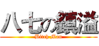 八七の鎮溢 (Bitch Man)