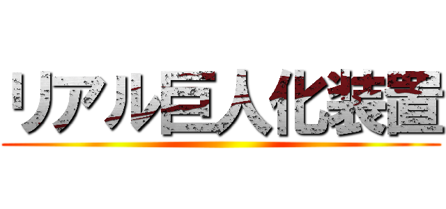 リアル巨人化装置 ()