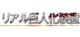 リアル巨人化装置 ()