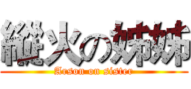 縱火の姊姊 (Arson on sister)