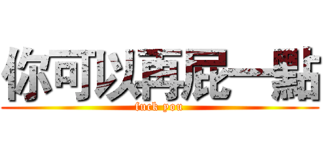 你可以再屁一點 (fuck you)