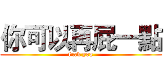 你可以再屁一點 (fuck you)