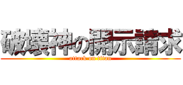 破壊神の開示請求 (attack on titan)