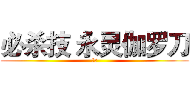 必杀技 永灵伽罗刀 (力量)