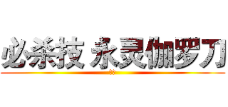 必杀技 永灵伽罗刀 (力量)