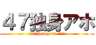 ４７独身アホ (ハンゲームhedeyuki 堀江雅史)