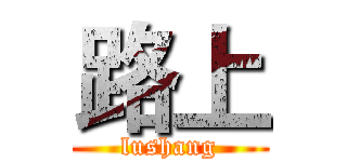 路上 (lushang)