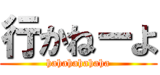 行かねーよ (hahahahahaha)