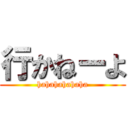 行かねーよ (hahahahahaha)