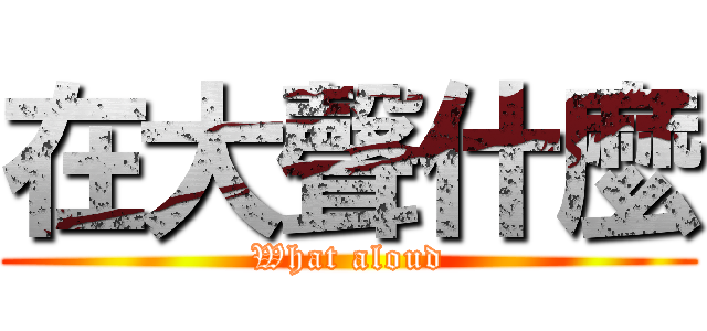 在大聲什麼 (What aloud)