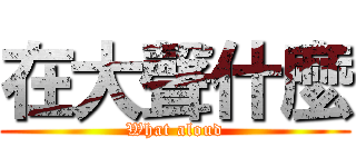 在大聲什麼 (What aloud)