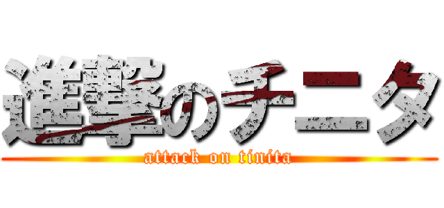 進撃のチニタ (attack on tinita)