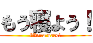 もう寝よう！ (iikara nero!)