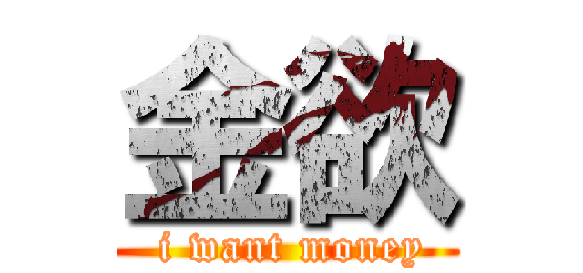 金欲 ( i want money)