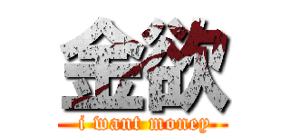 金欲 ( i want money)