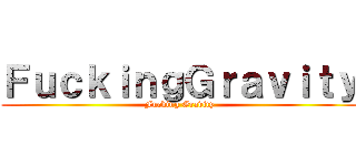 ＦｕｃｋｉｎｇＧｒａｖｉｔｙ (Fucking Gravity)