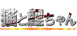 猫と鯉ちゃん (cat and carp)