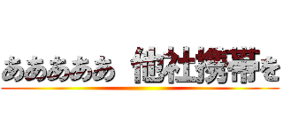 あああああ 他社携帯を ()