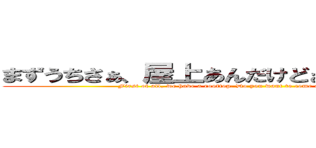 まずうちさぁ、屋上あんだけどぉ、焼いてかない？ (First of all, we have a rooftop. Do you want to come and grill something?)