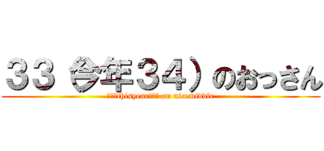 ３３（今年３４）のおっさん (３３（thisyear３４） on nicemiddle)
