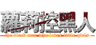 蘿莉控黑人 (the black man who loves little girls)