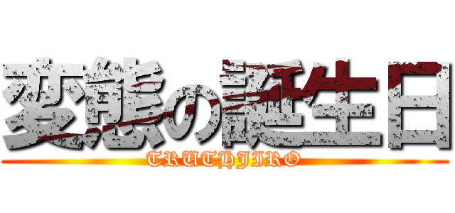 変態の誕生日 (TRUTHJIRO)