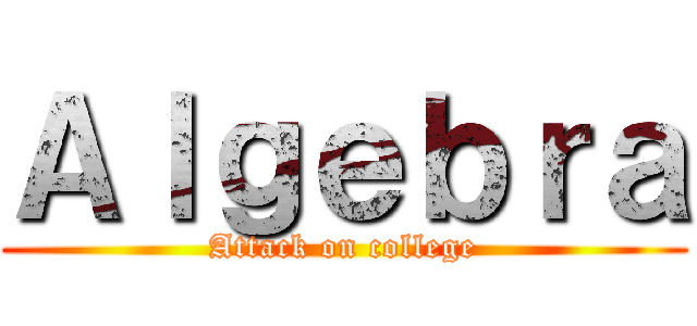 Ａｌｇｅｂｒａ (Attack on college)