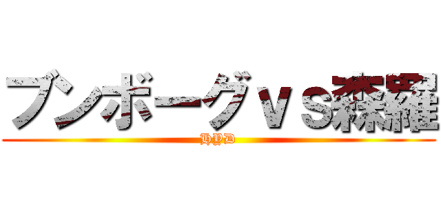 ブンボーグｖｓ森羅 (HYD)