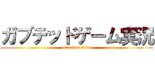 ガブテッドゲーム実況 (attack on titan)