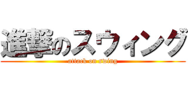 進撃のスウィング (attack on swing)