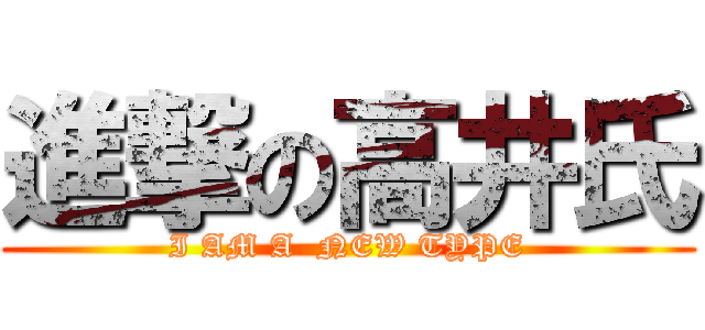 進撃の高井氏 (I AM A  NEW TYPE)