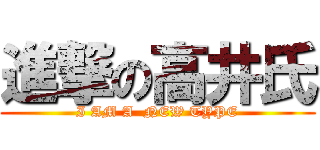 進撃の高井氏 (I AM A  NEW TYPE)